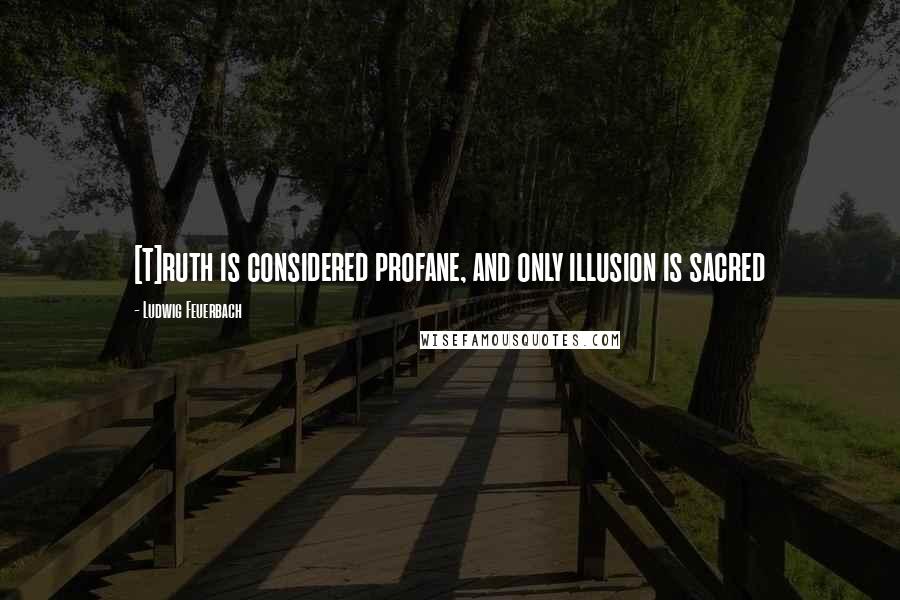 Ludwig Feuerbach Quotes: [T]ruth is considered profane, and only illusion is sacred