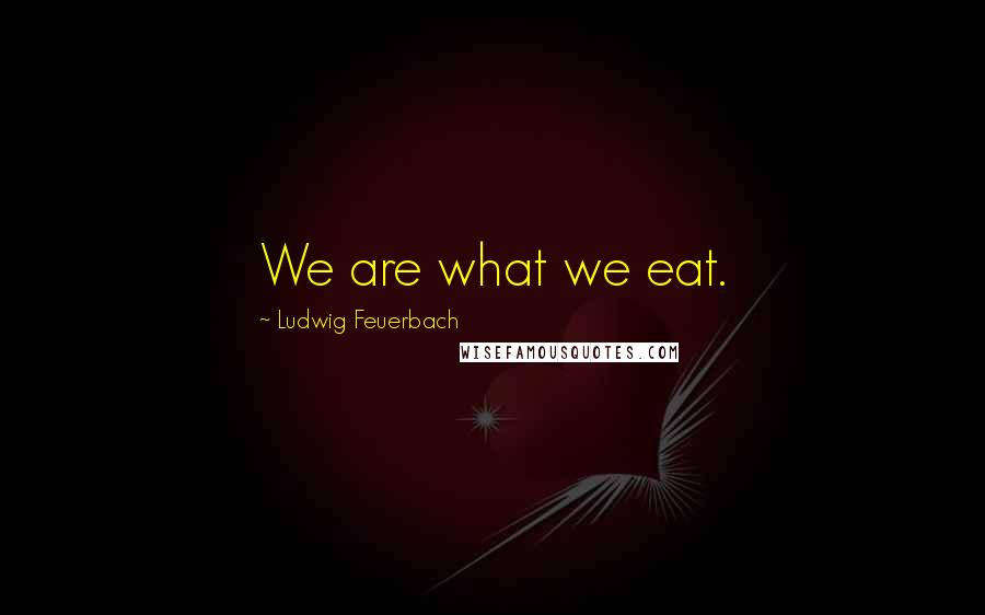 Ludwig Feuerbach Quotes: We are what we eat.