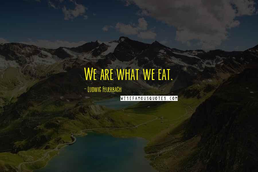 Ludwig Feuerbach Quotes: We are what we eat.