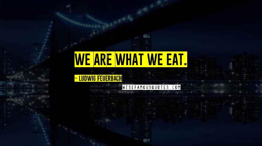 Ludwig Feuerbach Quotes: We are what we eat.