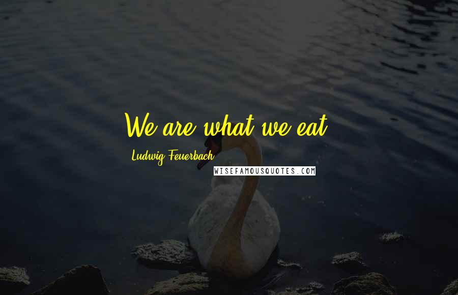 Ludwig Feuerbach Quotes: We are what we eat.