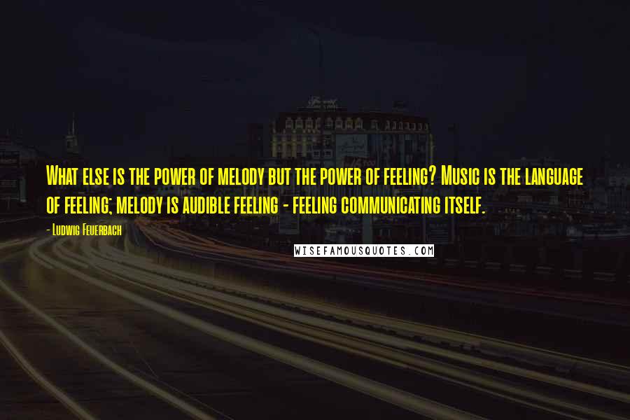 Ludwig Feuerbach Quotes: What else is the power of melody but the power of feeling? Music is the language of feeling; melody is audible feeling - feeling communicating itself.