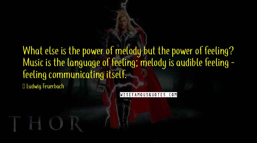 Ludwig Feuerbach Quotes: What else is the power of melody but the power of feeling? Music is the language of feeling; melody is audible feeling - feeling communicating itself.