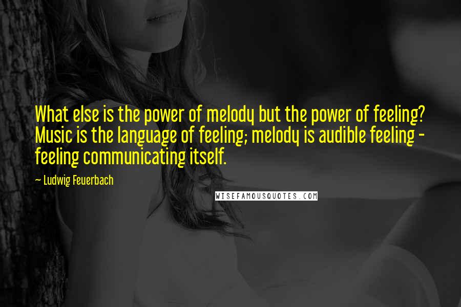 Ludwig Feuerbach Quotes: What else is the power of melody but the power of feeling? Music is the language of feeling; melody is audible feeling - feeling communicating itself.