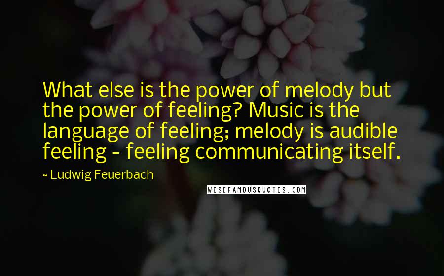 Ludwig Feuerbach Quotes: What else is the power of melody but the power of feeling? Music is the language of feeling; melody is audible feeling - feeling communicating itself.