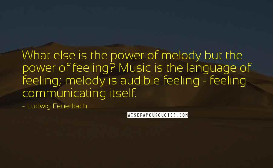 Ludwig Feuerbach Quotes: What else is the power of melody but the power of feeling? Music is the language of feeling; melody is audible feeling - feeling communicating itself.