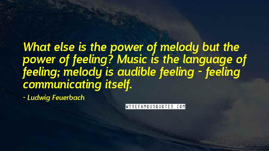 Ludwig Feuerbach Quotes: What else is the power of melody but the power of feeling? Music is the language of feeling; melody is audible feeling - feeling communicating itself.