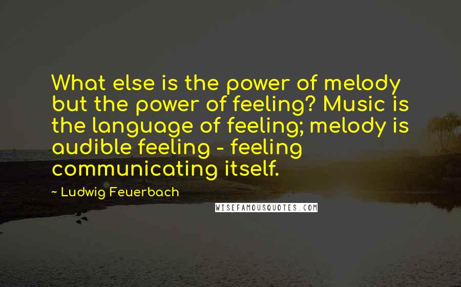 Ludwig Feuerbach Quotes: What else is the power of melody but the power of feeling? Music is the language of feeling; melody is audible feeling - feeling communicating itself.