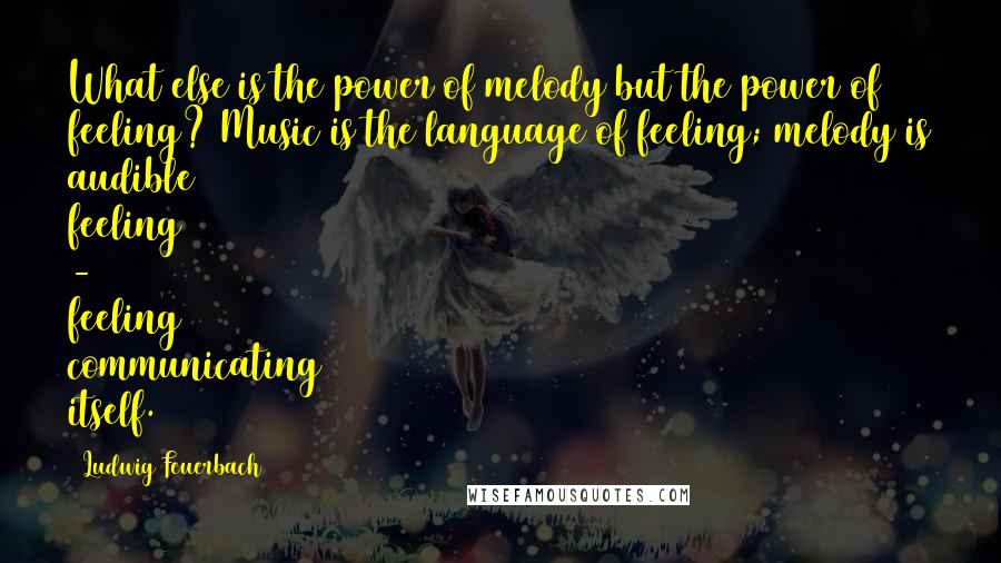 Ludwig Feuerbach Quotes: What else is the power of melody but the power of feeling? Music is the language of feeling; melody is audible feeling - feeling communicating itself.