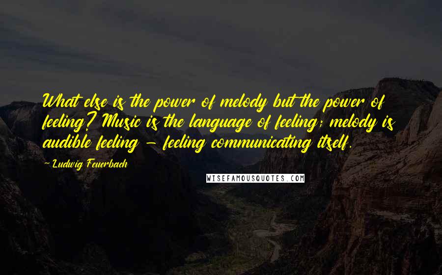 Ludwig Feuerbach Quotes: What else is the power of melody but the power of feeling? Music is the language of feeling; melody is audible feeling - feeling communicating itself.