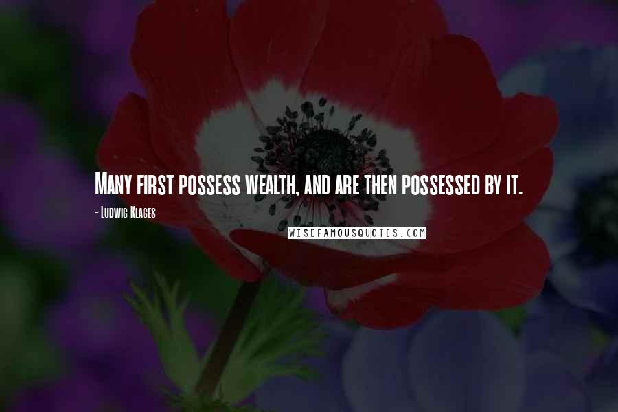 Ludwig Klages Quotes: Many first possess wealth, and are then possessed by it.