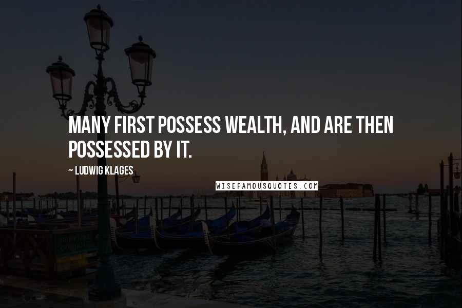 Ludwig Klages Quotes: Many first possess wealth, and are then possessed by it.