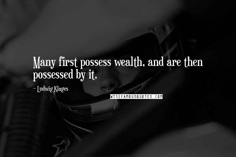 Ludwig Klages Quotes: Many first possess wealth, and are then possessed by it.
