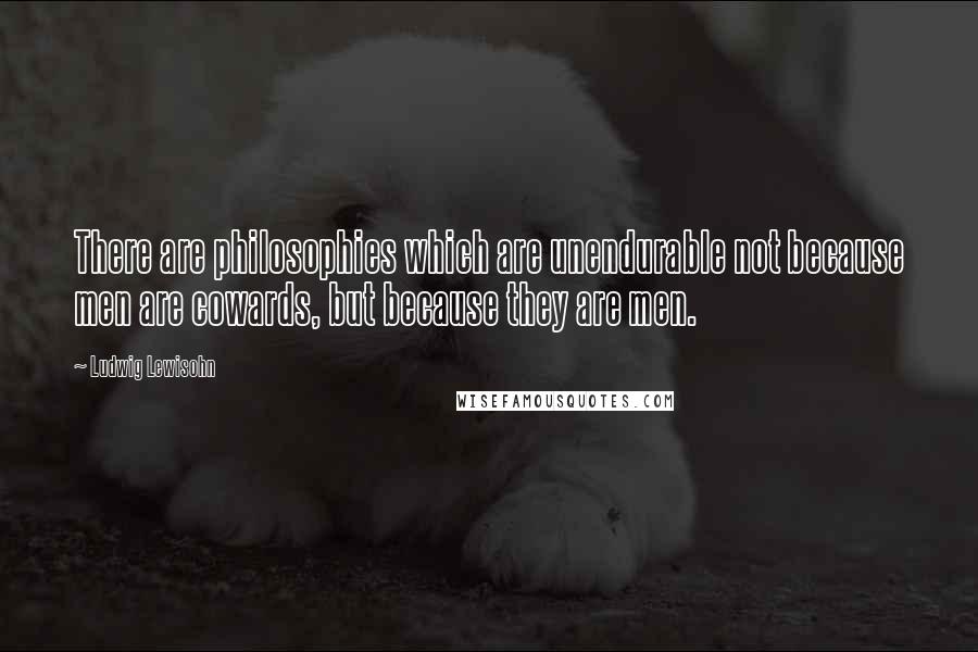 Ludwig Lewisohn Quotes: There are philosophies which are unendurable not because men are cowards, but because they are men.