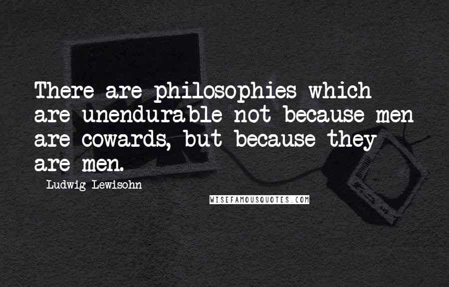 Ludwig Lewisohn Quotes: There are philosophies which are unendurable not because men are cowards, but because they are men.