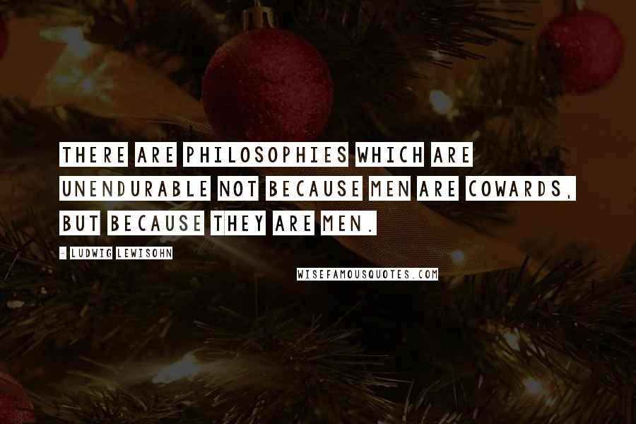 Ludwig Lewisohn Quotes: There are philosophies which are unendurable not because men are cowards, but because they are men.