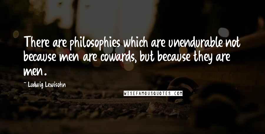 Ludwig Lewisohn Quotes: There are philosophies which are unendurable not because men are cowards, but because they are men.