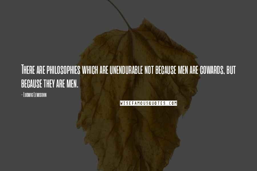 Ludwig Lewisohn Quotes: There are philosophies which are unendurable not because men are cowards, but because they are men.