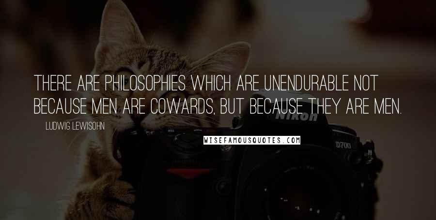 Ludwig Lewisohn Quotes: There are philosophies which are unendurable not because men are cowards, but because they are men.