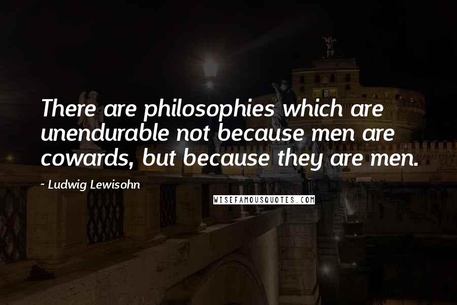 Ludwig Lewisohn Quotes: There are philosophies which are unendurable not because men are cowards, but because they are men.