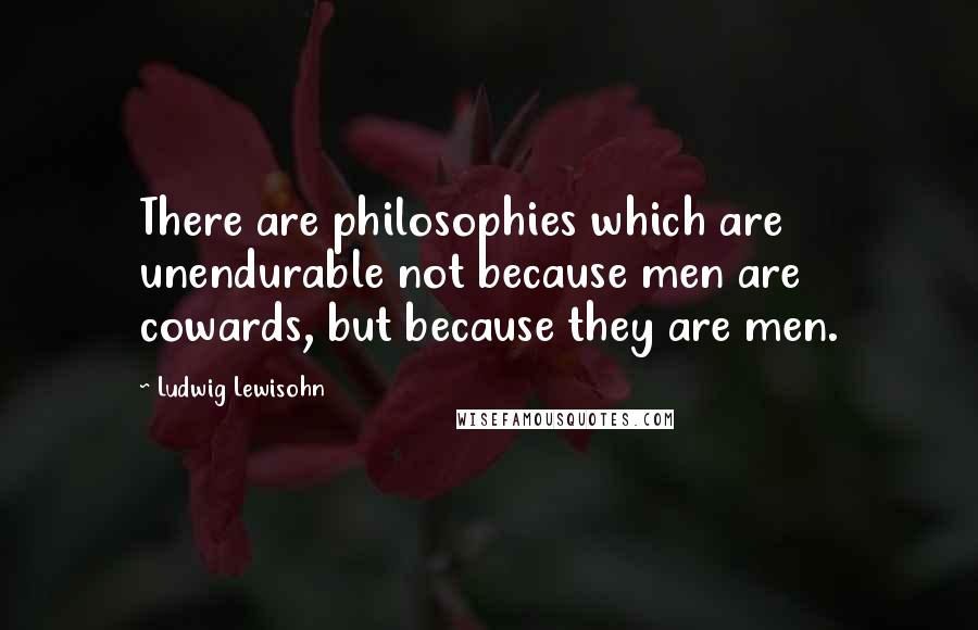 Ludwig Lewisohn Quotes: There are philosophies which are unendurable not because men are cowards, but because they are men.