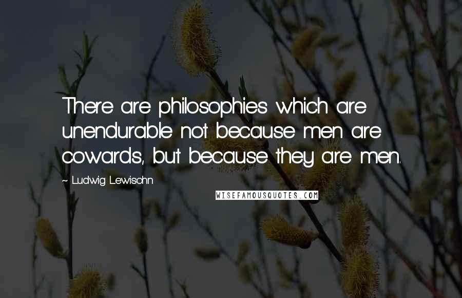 Ludwig Lewisohn Quotes: There are philosophies which are unendurable not because men are cowards, but because they are men.