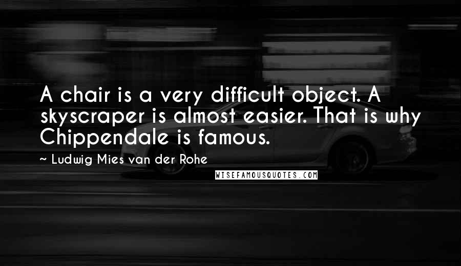 Ludwig Mies Van Der Rohe Quotes: A chair is a very difficult object. A skyscraper is almost easier. That is why Chippendale is famous.