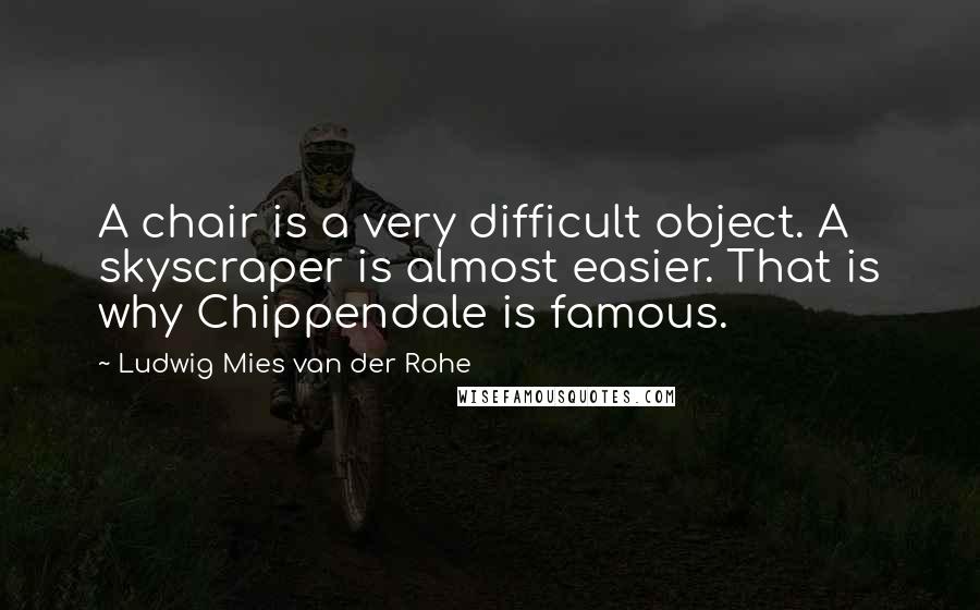 Ludwig Mies Van Der Rohe Quotes: A chair is a very difficult object. A skyscraper is almost easier. That is why Chippendale is famous.