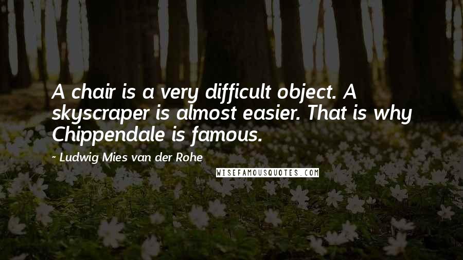 Ludwig Mies Van Der Rohe Quotes: A chair is a very difficult object. A skyscraper is almost easier. That is why Chippendale is famous.