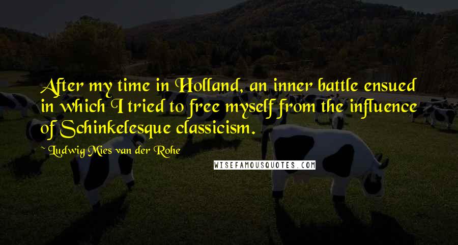 Ludwig Mies Van Der Rohe Quotes: After my time in Holland, an inner battle ensued in which I tried to free myself from the influence of Schinkelesque classicism.