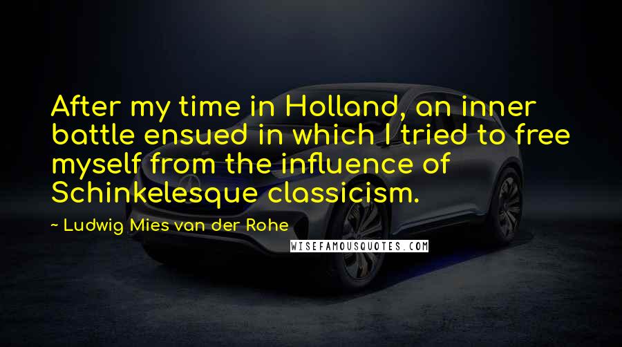 Ludwig Mies Van Der Rohe Quotes: After my time in Holland, an inner battle ensued in which I tried to free myself from the influence of Schinkelesque classicism.