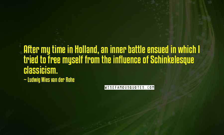 Ludwig Mies Van Der Rohe Quotes: After my time in Holland, an inner battle ensued in which I tried to free myself from the influence of Schinkelesque classicism.