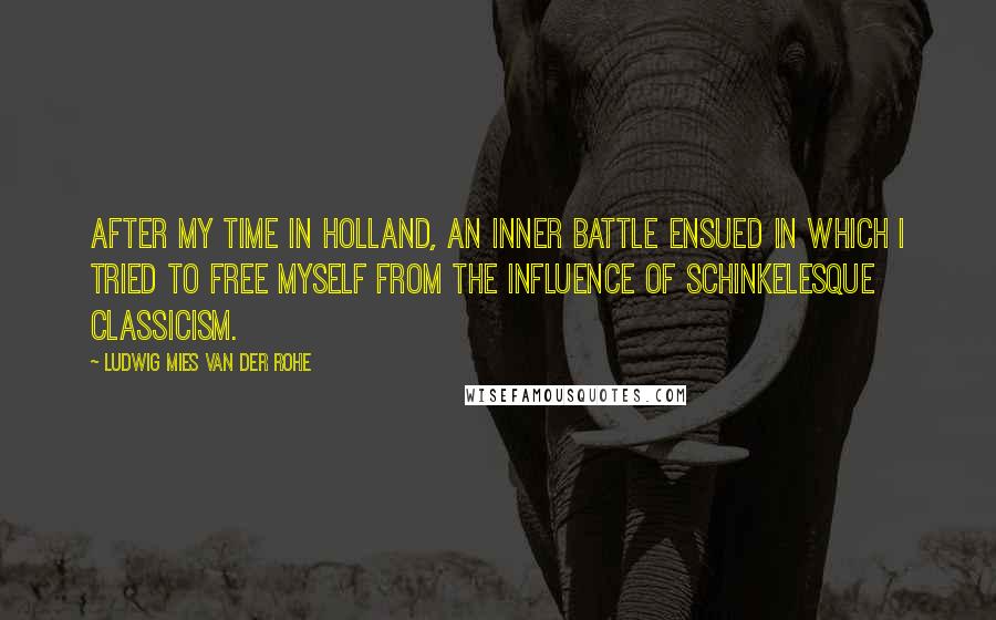 Ludwig Mies Van Der Rohe Quotes: After my time in Holland, an inner battle ensued in which I tried to free myself from the influence of Schinkelesque classicism.