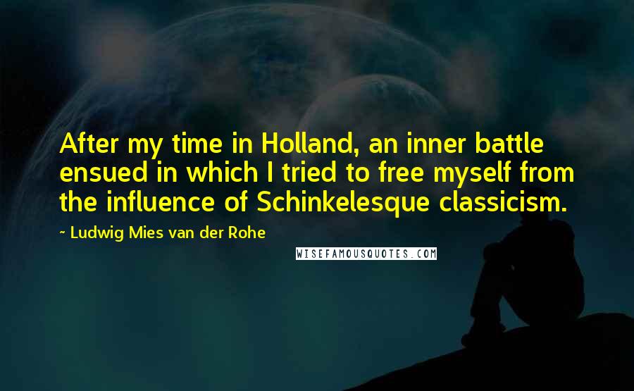 Ludwig Mies Van Der Rohe Quotes: After my time in Holland, an inner battle ensued in which I tried to free myself from the influence of Schinkelesque classicism.