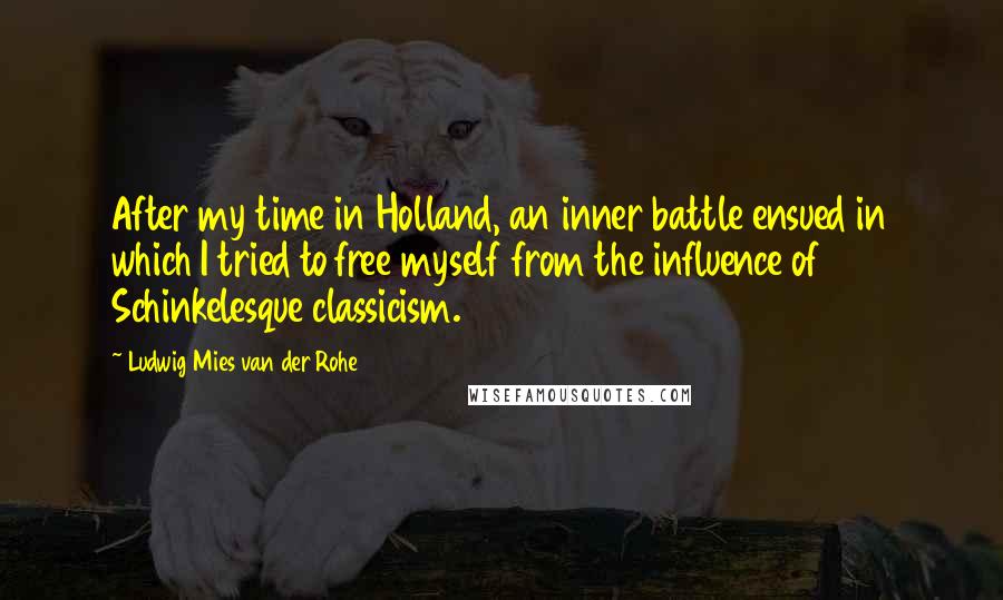 Ludwig Mies Van Der Rohe Quotes: After my time in Holland, an inner battle ensued in which I tried to free myself from the influence of Schinkelesque classicism.