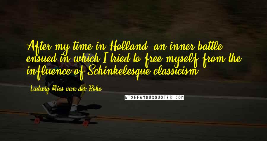 Ludwig Mies Van Der Rohe Quotes: After my time in Holland, an inner battle ensued in which I tried to free myself from the influence of Schinkelesque classicism.