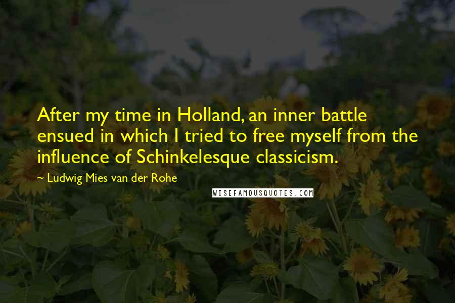 Ludwig Mies Van Der Rohe Quotes: After my time in Holland, an inner battle ensued in which I tried to free myself from the influence of Schinkelesque classicism.