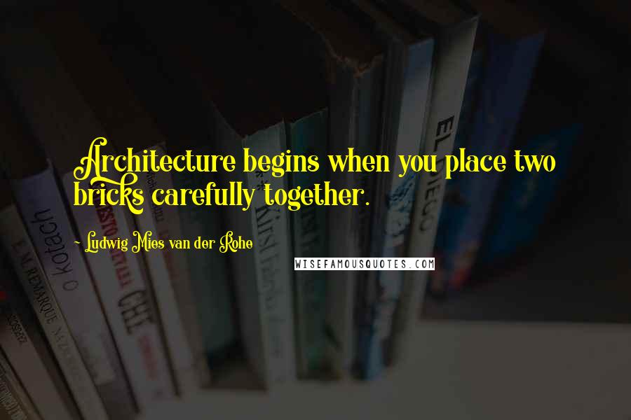 Ludwig Mies Van Der Rohe Quotes: Architecture begins when you place two bricks carefully together.