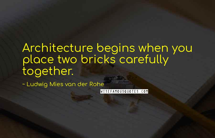 Ludwig Mies Van Der Rohe Quotes: Architecture begins when you place two bricks carefully together.