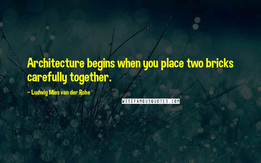 Ludwig Mies Van Der Rohe Quotes: Architecture begins when you place two bricks carefully together.
