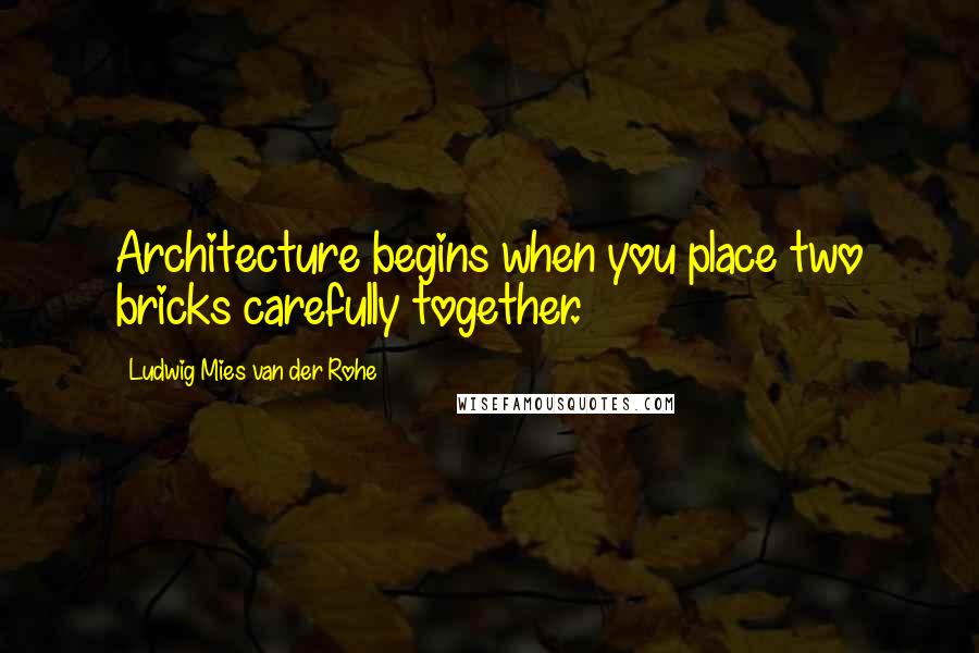 Ludwig Mies Van Der Rohe Quotes: Architecture begins when you place two bricks carefully together.