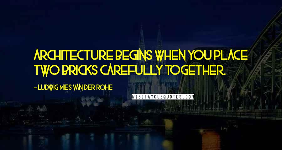 Ludwig Mies Van Der Rohe Quotes: Architecture begins when you place two bricks carefully together.