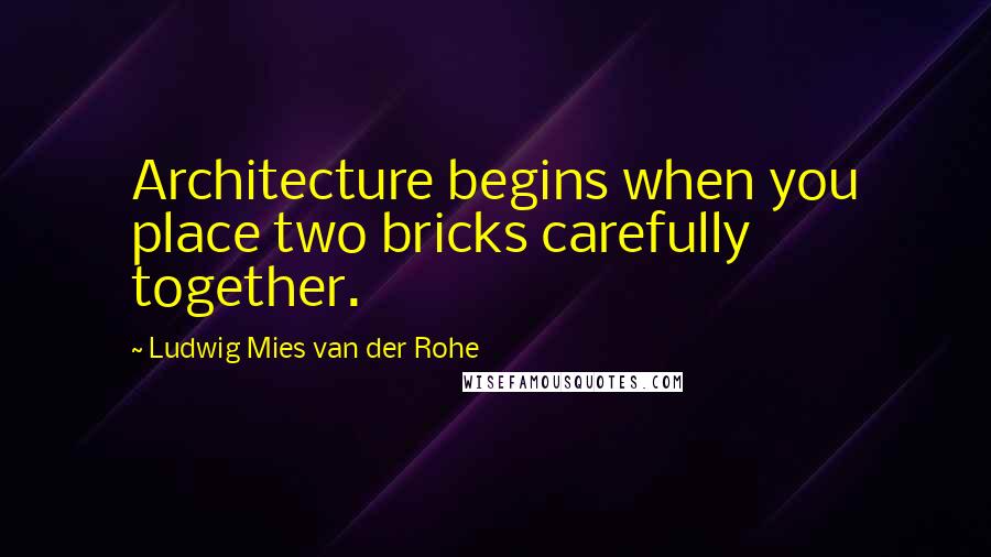 Ludwig Mies Van Der Rohe Quotes: Architecture begins when you place two bricks carefully together.