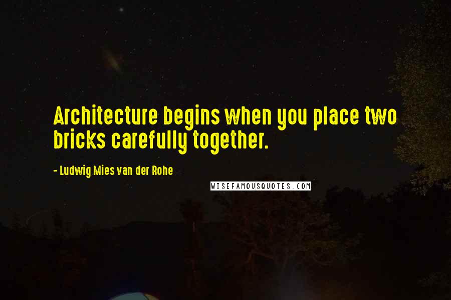 Ludwig Mies Van Der Rohe Quotes: Architecture begins when you place two bricks carefully together.