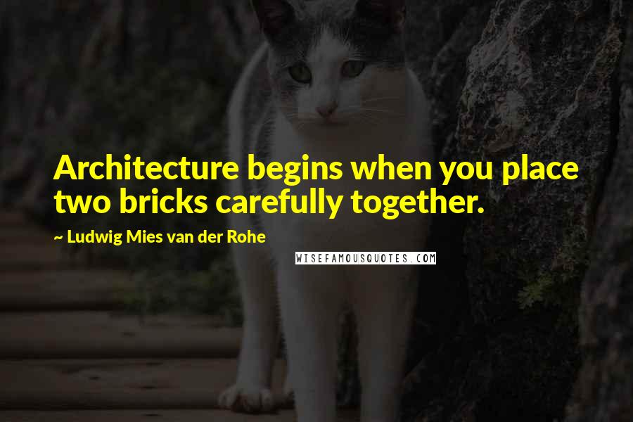 Ludwig Mies Van Der Rohe Quotes: Architecture begins when you place two bricks carefully together.