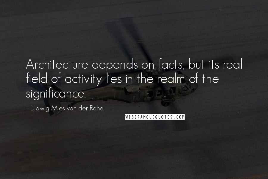 Ludwig Mies Van Der Rohe Quotes: Architecture depends on facts, but its real field of activity lies in the realm of the significance.