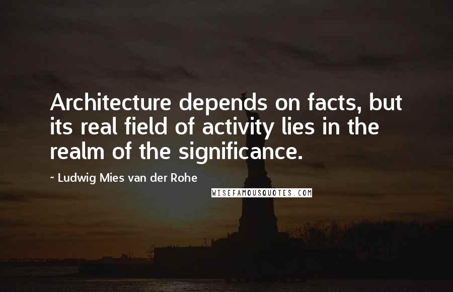 Ludwig Mies Van Der Rohe Quotes: Architecture depends on facts, but its real field of activity lies in the realm of the significance.