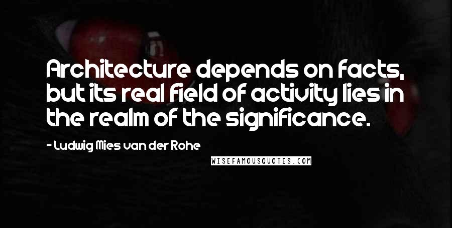 Ludwig Mies Van Der Rohe Quotes: Architecture depends on facts, but its real field of activity lies in the realm of the significance.