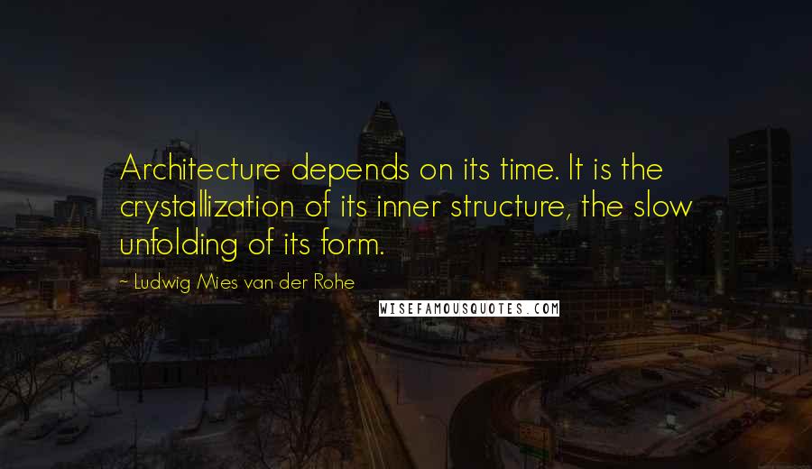 Ludwig Mies Van Der Rohe Quotes: Architecture depends on its time. It is the crystallization of its inner structure, the slow unfolding of its form.
