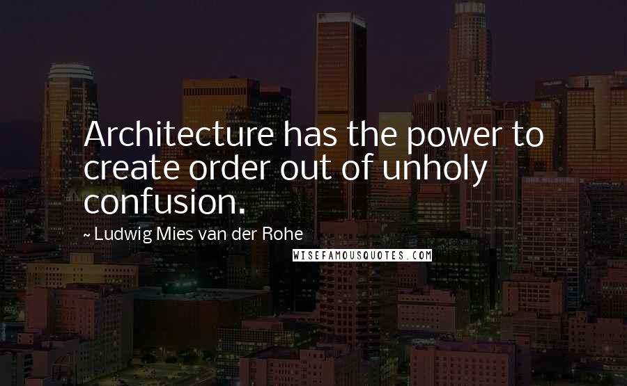 Ludwig Mies Van Der Rohe Quotes: Architecture has the power to create order out of unholy confusion.